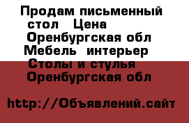 Продам письменный стол › Цена ­ 1 000 - Оренбургская обл. Мебель, интерьер » Столы и стулья   . Оренбургская обл.